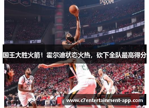 国王大胜火箭！霍尔迪状态火热，砍下全队最高得分