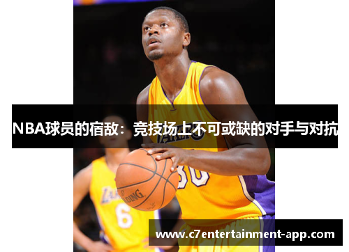 NBA球员的宿敌：竞技场上不可或缺的对手与对抗