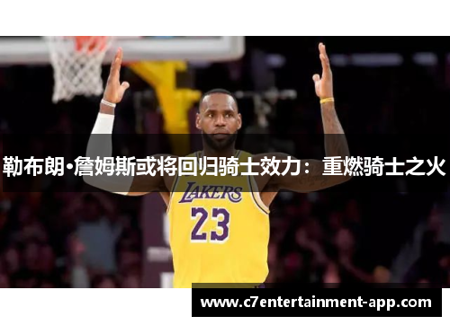 勒布朗·詹姆斯或将回归骑士效力：重燃骑士之火