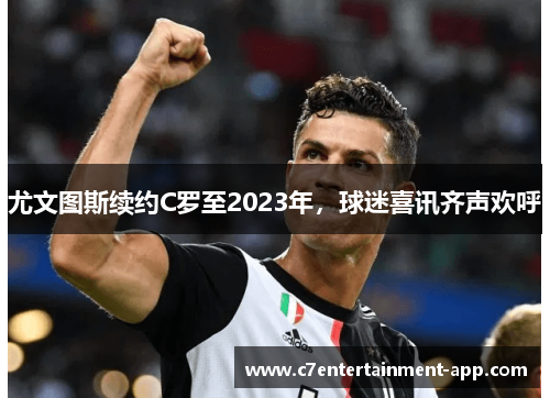 尤文图斯续约C罗至2023年，球迷喜讯齐声欢呼