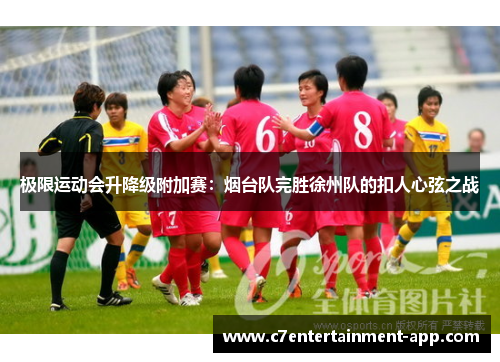 极限运动会升降级附加赛：烟台队完胜徐州队的扣人心弦之战