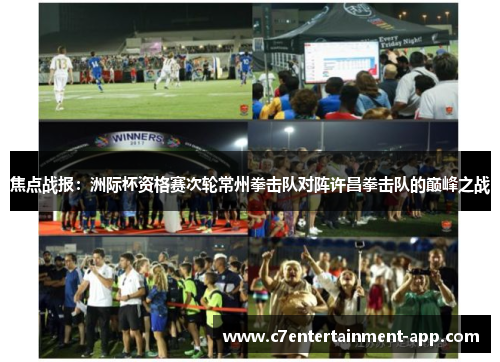 焦点战报：洲际杯资格赛次轮常州拳击队对阵许昌拳击队的巅峰之战