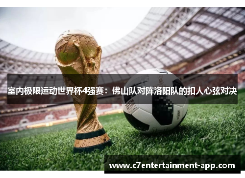室内极限运动世界杯4强赛：佛山队对阵洛阳队的扣人心弦对决